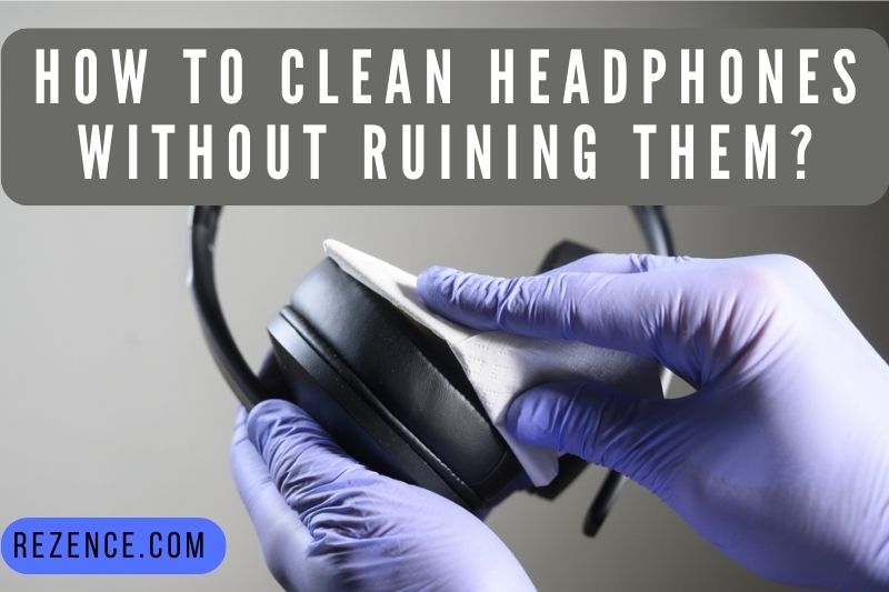 How To Clean Headphones Without Ruining Them